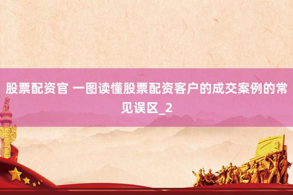 股票配资官 一图读懂股票配资客户的成交案例的常见误区_2