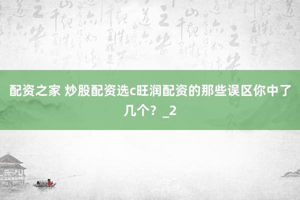 配资之家 炒股配资选c旺润配资的那些误区你中了几个？_2