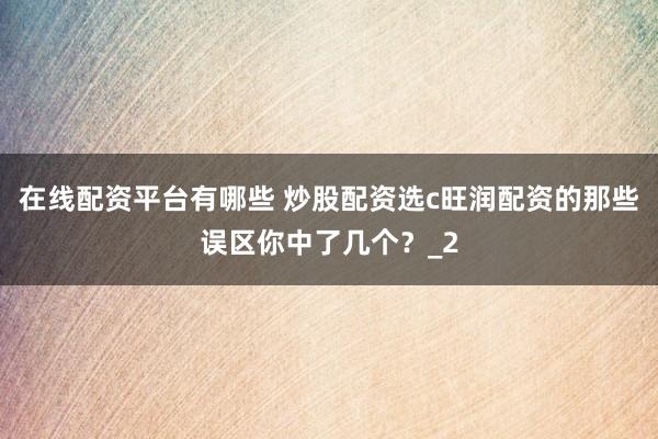 在线配资平台有哪些 炒股配资选c旺润配资的那些误区你中了几个？_2