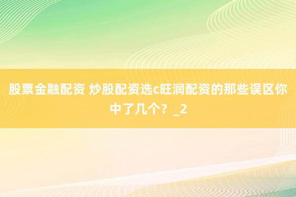 股票金融配资 炒股配资选c旺润配资的那些误区你中了几个？_2