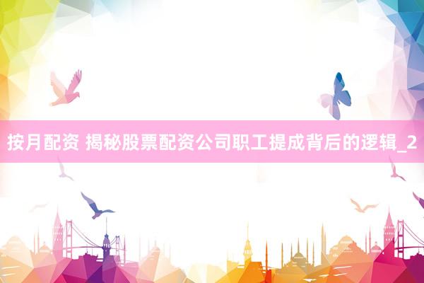 按月配资 揭秘股票配资公司职工提成背后的逻辑_2