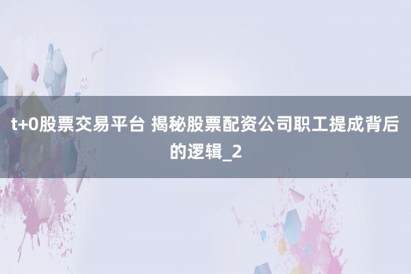 t+0股票交易平台 揭秘股票配资公司职工提成背后的逻辑_2