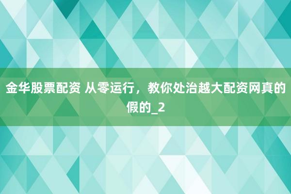 金华股票配资 从零运行，教你处治越大配资网真的假的_2