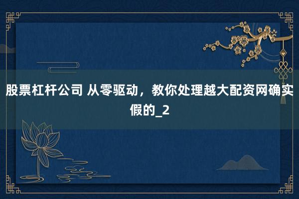 股票杠杆公司 从零驱动，教你处理越大配资网确实假的_2