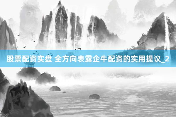 股票配资实盘 全方向表露企牛配资的实用提议_2