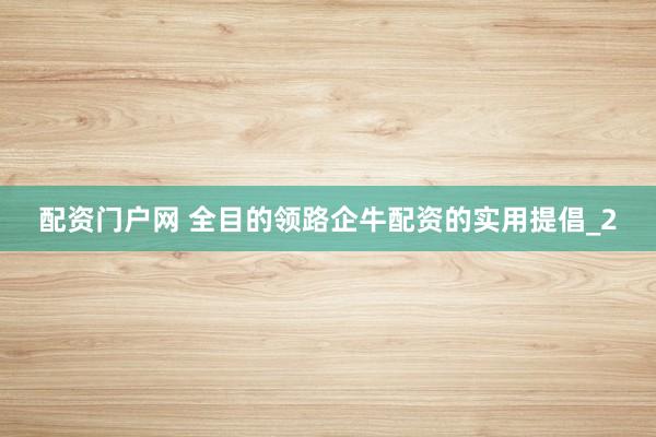 配资门户网 全目的领路企牛配资的实用提倡_2