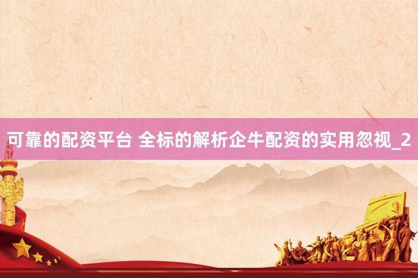 可靠的配资平台 全标的解析企牛配资的实用忽视_2