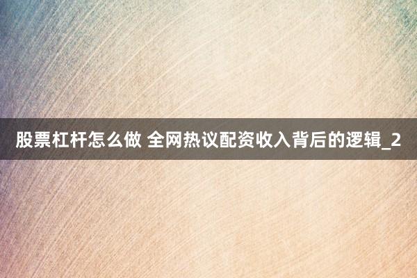 股票杠杆怎么做 全网热议配资收入背后的逻辑_2