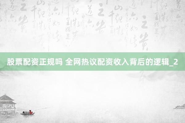 股票配资正规吗 全网热议配资收入背后的逻辑_2