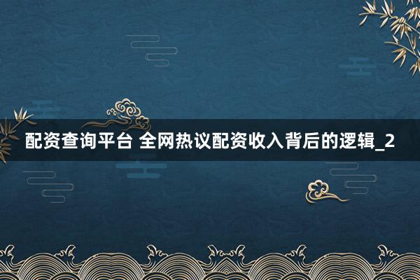 配资查询平台 全网热议配资收入背后的逻辑_2