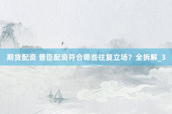 期货配资 普臣配资符合哪些往复立场？全拆解_3
