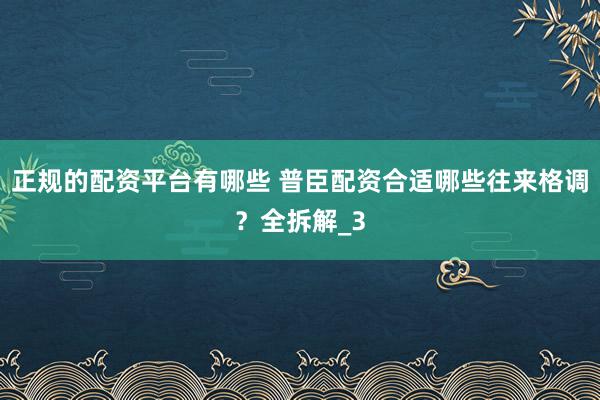 正规的配资平台有哪些 普臣配资合适哪些往来格调？全拆解_3
