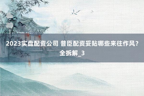 2023实盘配资公司 普臣配资妥贴哪些来往作风？全拆解_3