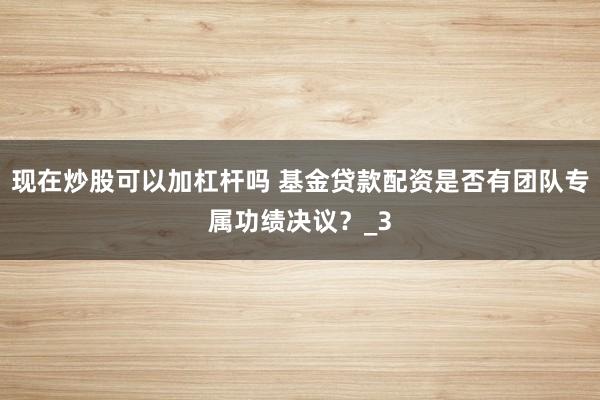现在炒股可以加杠杆吗 基金贷款配资是否有团队专属功绩决议？_3