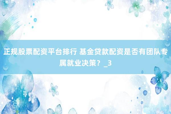正规股票配资平台排行 基金贷款配资是否有团队专属就业决策？_3