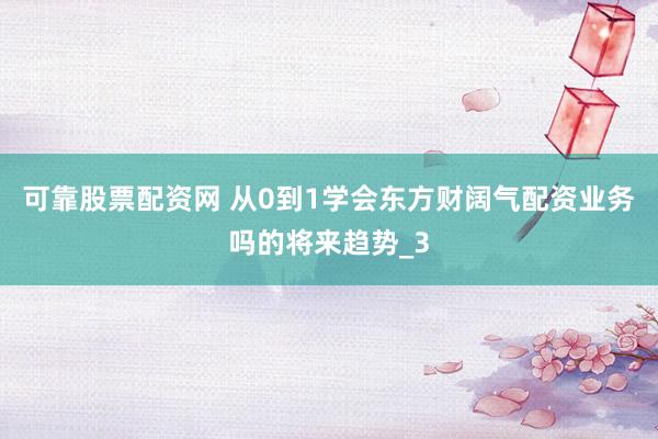可靠股票配资网 从0到1学会东方财阔气配资业务吗的将来趋势_3