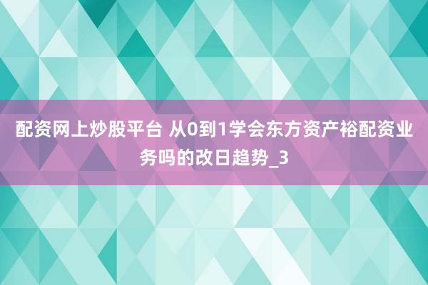 配资网上炒股平台 从0到1学会东方资产裕配资业务吗的改日趋势_3