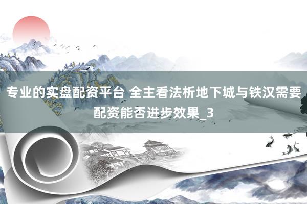 专业的实盘配资平台 全主看法析地下城与铁汉需要配资能否进步效果_3