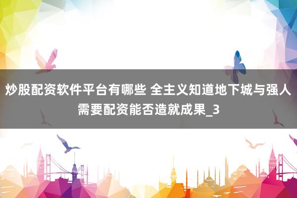 炒股配资软件平台有哪些 全主义知道地下城与强人需要配资能否造就成果_3
