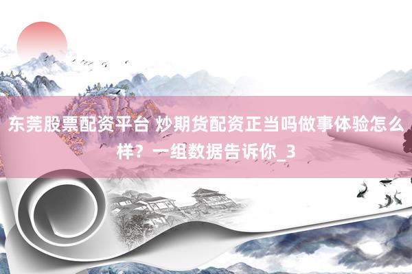 东莞股票配资平台 炒期货配资正当吗做事体验怎么样？一组数据告诉你_3