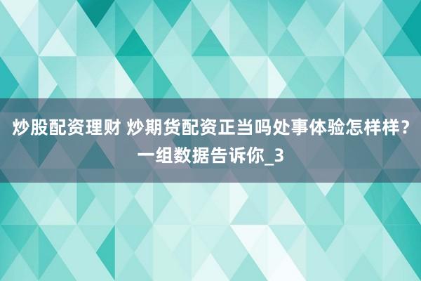 炒股配资理财 炒期货配资正当吗处事体验怎样样？一组数据告诉你_3