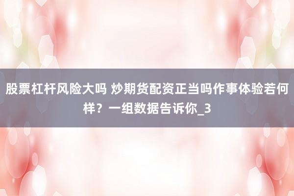 股票杠杆风险大吗 炒期货配资正当吗作事体验若何样？一组数据告诉你_3