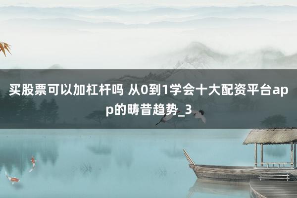 买股票可以加杠杆吗 从0到1学会十大配资平台app的畴昔趋势_3