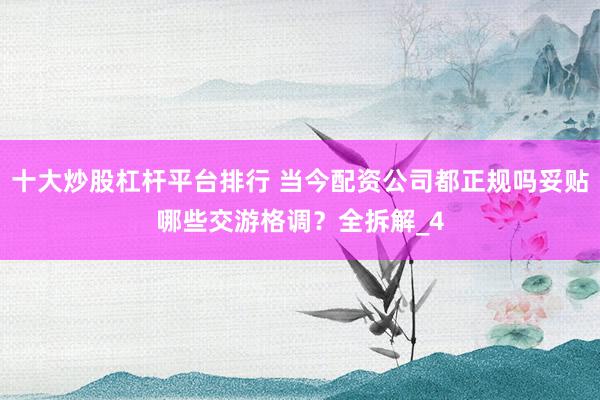 十大炒股杠杆平台排行 当今配资公司都正规吗妥贴哪些交游格调？全拆解_4
