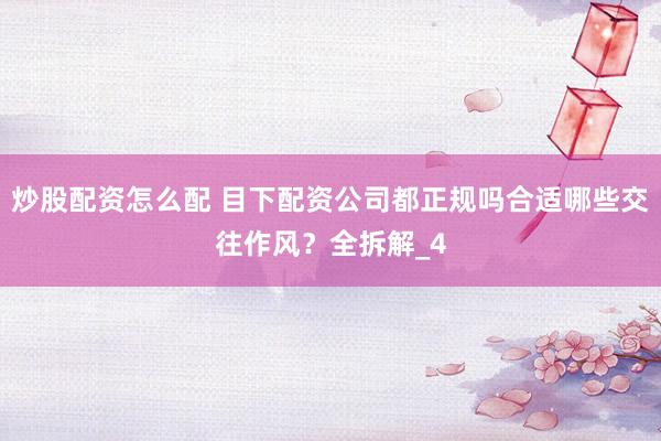 炒股配资怎么配 目下配资公司都正规吗合适哪些交往作风？全拆解_4