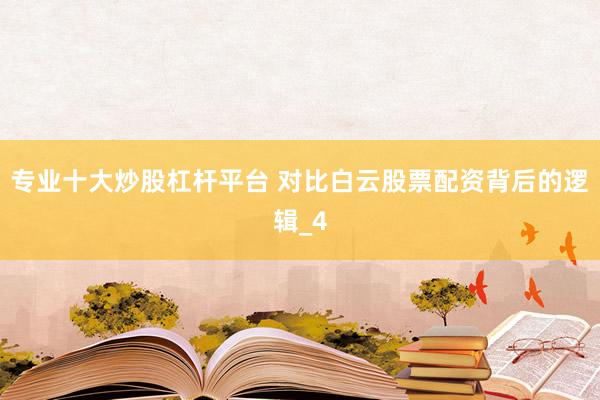 专业十大炒股杠杆平台 对比白云股票配资背后的逻辑_4