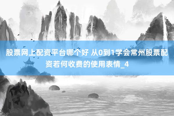股票网上配资平台哪个好 从0到1学会常州股票配资若何收费的使用表情_4