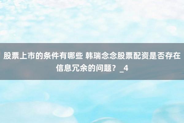 股票上市的条件有哪些 韩瑞念念股票配资是否存在信息冗余的问题？_4