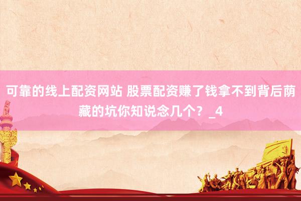 可靠的线上配资网站 股票配资赚了钱拿不到背后荫藏的坑你知说念几个？_4
