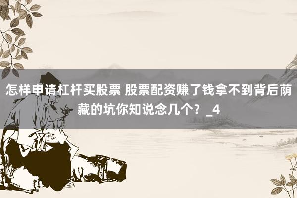 怎样申请杠杆买股票 股票配资赚了钱拿不到背后荫藏的坑你知说念几个？_4
