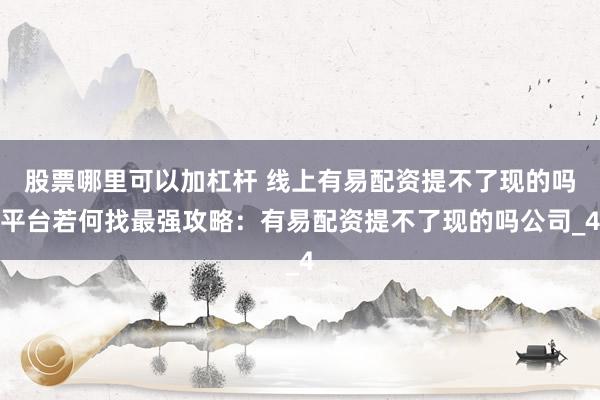 股票哪里可以加杠杆 线上有易配资提不了现的吗平台若何找最强攻略：有易配资提不了现的吗公司_4