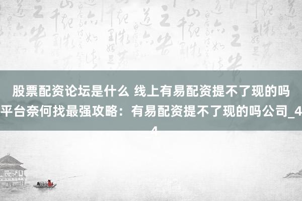 股票配资论坛是什么 线上有易配资提不了现的吗平台奈何找最强攻略：有易配资提不了现的吗公司_4