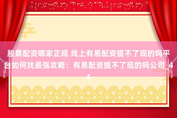 股票配资哪家正规 线上有易配资提不了现的吗平台如何找最强攻略：有易配资提不了现的吗公司_4