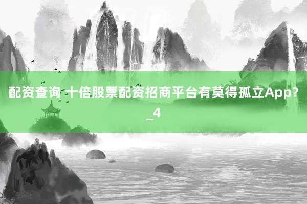 配资查询 十倍股票配资招商平台有莫得孤立App？_4