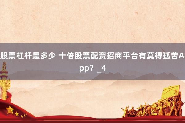 股票杠杆是多少 十倍股票配资招商平台有莫得孤苦App？_4