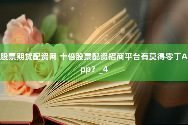 股票期货配资网 十倍股票配资招商平台有莫得零丁App？_4