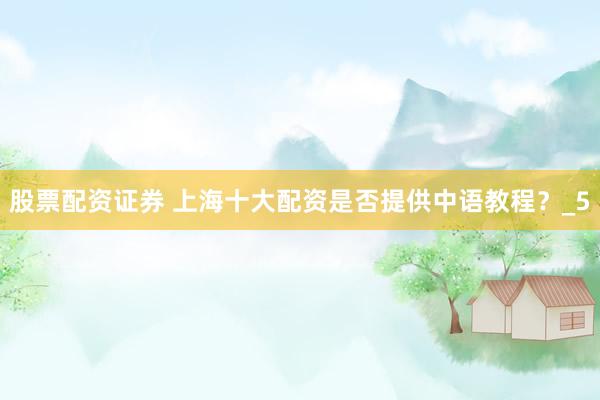 股票配资证券 上海十大配资是否提供中语教程？_5