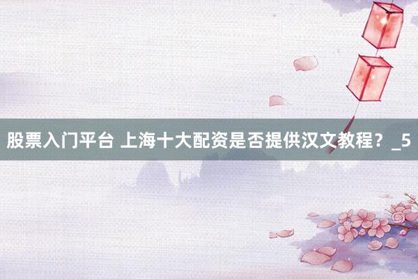 股票入门平台 上海十大配资是否提供汉文教程？_5