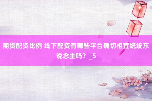 期货配资比例 线下配资有哪些平台确切相宜统统东说念主吗？_5
