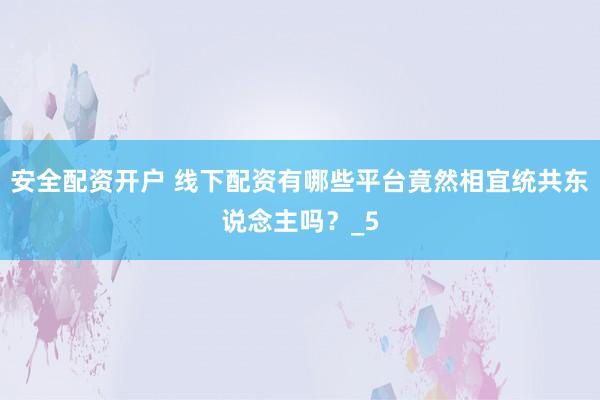安全配资开户 线下配资有哪些平台竟然相宜统共东说念主吗？_5