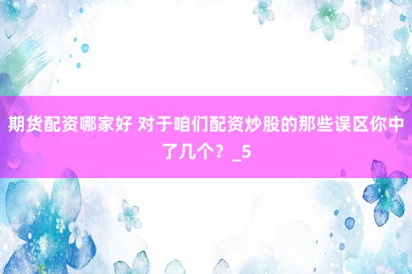 期货配资哪家好 对于咱们配资炒股的那些误区你中了几个？_5