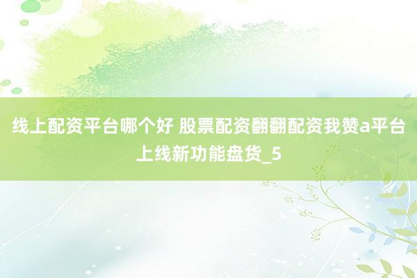 线上配资平台哪个好 股票配资翻翻配资我赞a平台上线新功能盘货_5
