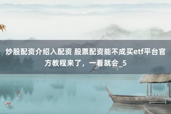 炒股配资介绍入配资 股票配资能不成买etf平台官方教程来了，一看就会_5