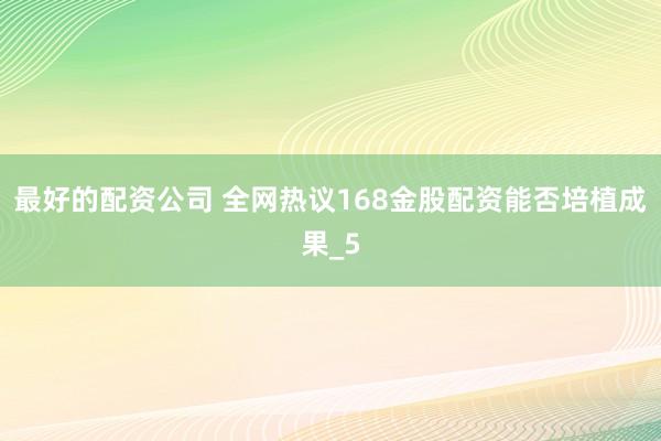 最好的配资公司 全网热议168金股配资能否培植成果_5