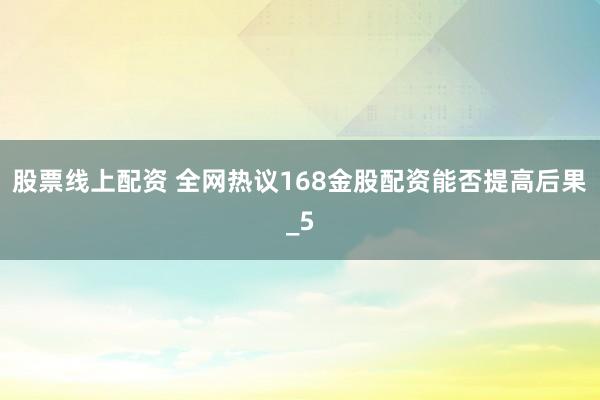股票线上配资 全网热议168金股配资能否提高后果_5