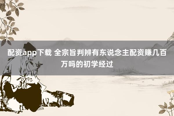 配资app下载 全宗旨判辨有东说念主配资赚几百万吗的初学经过